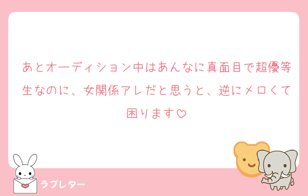 あとオーディション中はあんなに真面目で超優等生なのに、女関係アレだと思うと、逆にメロくて困ります
