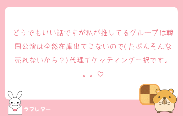 どうでもいい話ですが私が推してるグループは韓国公演は全然在庫出てこないので(たぶんそんな売れないから？)代理チケッティング一択です。。。