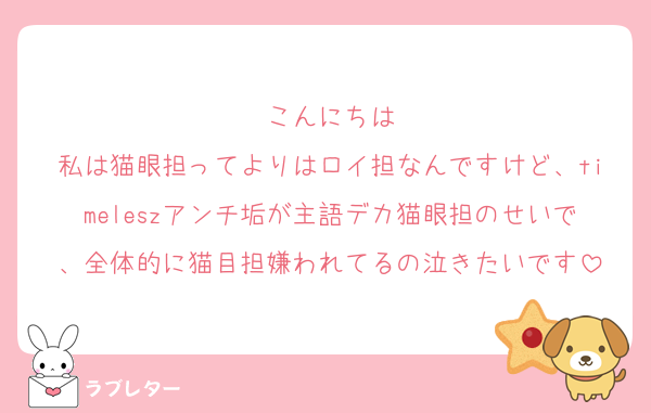 こんにちは
私は猫眼担ってよりはロイ担なんですけど、timeleszアンチ垢が主語デカ猫眼担のせいで、全体的に猫目担嫌われてるの泣きたいです