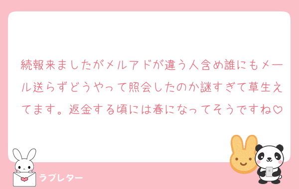 続報来ましたがメルアドが違う人含め誰にもメール送らずどうやって照会したのか謎すぎて草生えてます。返金する頃には春になってそうですね
