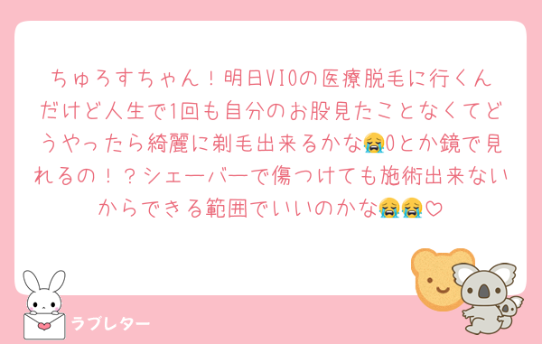 ちゅろすちゃん！明日VIOの医療脱毛に行くんだけど人生で1回も自分のお股見たことなくてどうやったら綺麗に剃毛出来るかな😭Oとか鏡で見れるの！？シェーバーで傷つけても施術出来ないからできる範囲でいいのかな😭😭