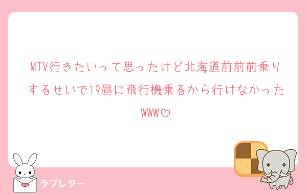 MTV行きたいって思ったけど北海道前前前乗りするせいで19昼に飛行機乗るから行けなかったWWW