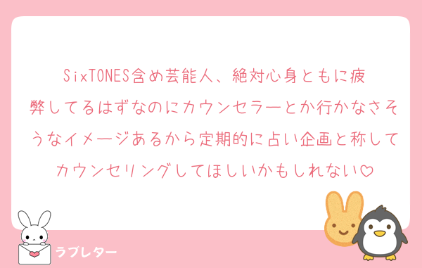 SixTONES含め芸能人、絶対心身ともに疲弊してるはずなのにカウンセラーとか行かなさそうなイメージあるから定期的に占い企画と称してカウンセリングしてほしいかもしれない