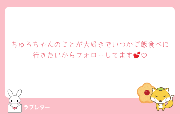 ちゅろちゃんのことが大好きでいつかご飯食べに行きたいからフォローしてます💕