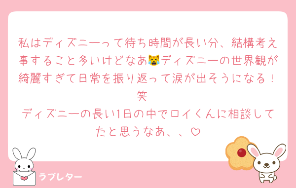 私はディズニーって待ち時間が長い分、結構考え事すること多いけどなあ😹ディズニーの世界観が綺麗すぎて日常を振り返って涙が出そうになる！笑
ディズニーの長い1日の中でロイくんに相談してたと思うなあ、、