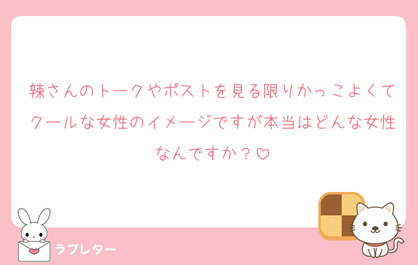 辣さんのトークやポストを見る限りかっこよくてクールな女性のイメージですが本当はどんな女性なんですか？