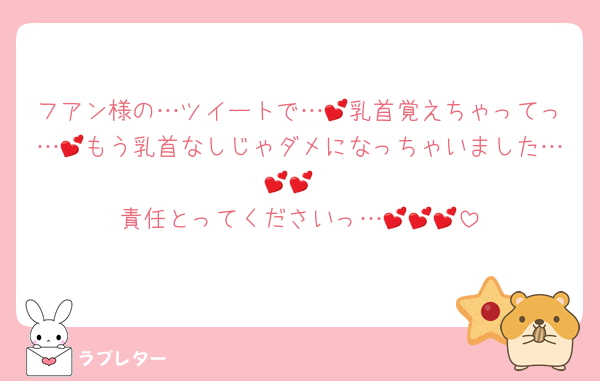 フアン様の…ツイートで…💕乳首覚えちゃってっ…💕もう乳首なしじゃダメになっちゃいました…💕💕
責任とってくださいっ…💕💕💕