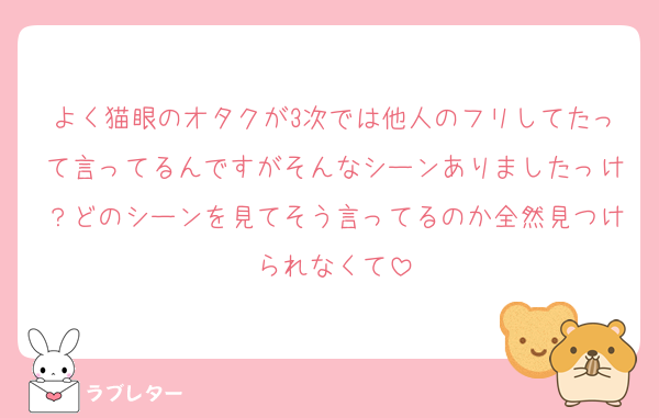 よく猫眼のオタクが3次では他人のフリしてたって言ってるんですがそんなシーンありましたっけ？どのシーンを見てそう言ってるのか全然見つけられなくて