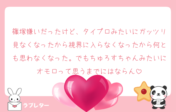 篠塚嫌いだったけど、タイプロみたいにガッツリ見なくなったから視界に入らなくなったから何とも思わなくなった。でもちゅろすちゃんみたいにオモロって思うまでにはならん