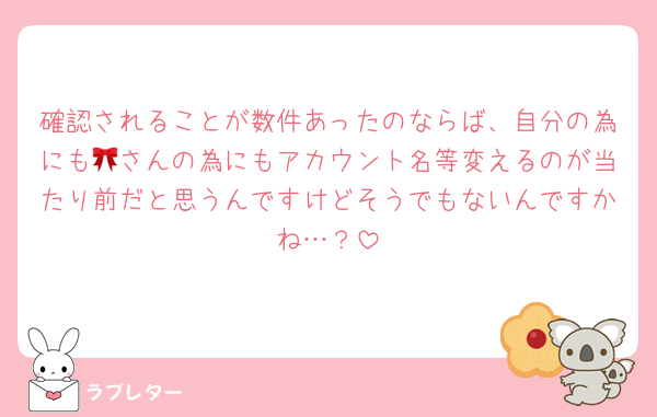 確認されることが数件あったのならば、自分の為にも🎀さんの為にもアカウント名等変えるのが当たり前だと思うんですけどそうでもないんですかね…？