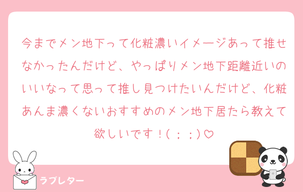 今までメン地下って化粧濃いイメージあって推せなかったんだけど、やっぱりメン地下距離近いのいいなって思って推し見つけたいんだけど、化粧あんま濃くないおすすめのメン地下居たら教えて欲しいです！(；；)