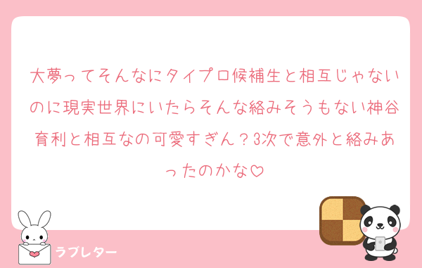 大夢ってそんなにタイプロ候補生と相互じゃないのに現実世界にいたらそんな絡みそうもない神谷育利と相互なの可愛すぎん？3次で意外と絡みあったのかな