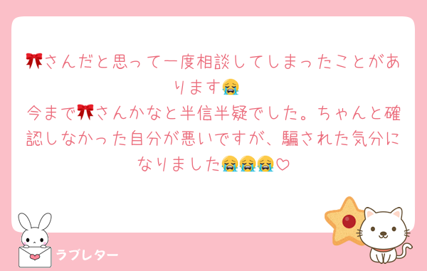 🎀さんだと思って一度相談してしまったことがあります😭
今まで🎀さんかなと半信半疑でした。ちゃんと確認しなかった自分が悪いですが、騙された気分になりました😭😭😭