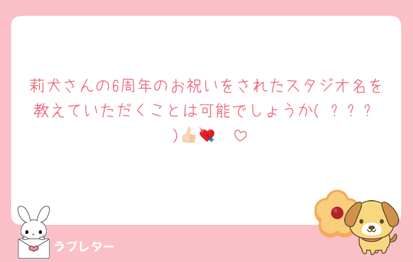 莉犬さんの6周年のお祝いをされたスタジオ名を教えていただくことは可能でしょうか( ߹꒳߹ )👍🏻💘