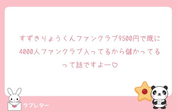 すずきりょうくんファンクラブ9500円で既に4000人ファンクラブ入ってるから儲かってるって話ですよー