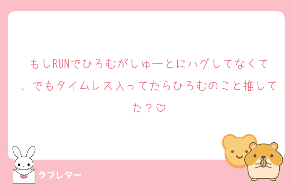 もしRUNでひろむがしゅーとにハグしてなくて、でもタイムレス入ってたらひろむのこと推してた？