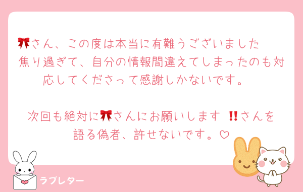 🎀さん、この度は本当に有難うございました🥰🥰焦り過ぎて、自分の情報間違えてしまったのも対応してくださって感謝しかないです。

次回も絶対に🎀さんにお願いします‼️🎀さんを語る偽者、許せないです。
