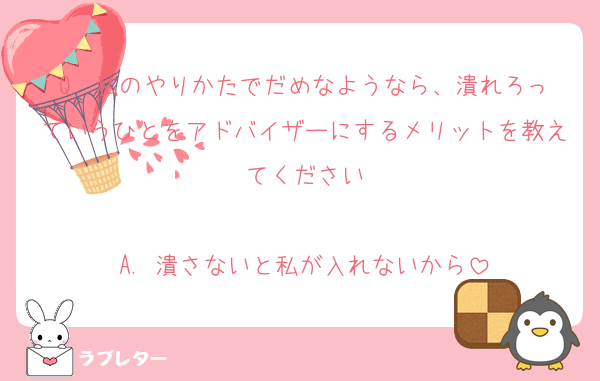 Q. 私のやりかたでだめなようなら、潰れろっていうひとをアドバイザーにするメリットを教えてください

A. 潰さないと私が入れないから