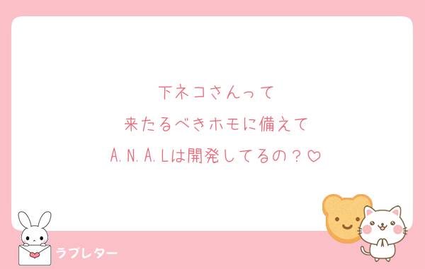 下ネコさんって
来たるべきホモに備えて
A.N.A.Lは開発してるの？