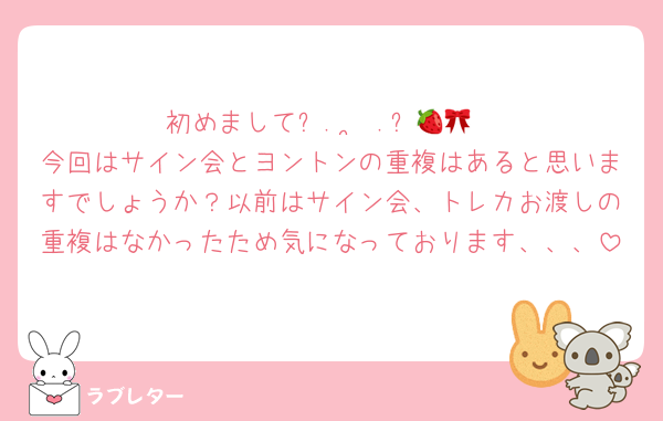 初めましてᐢ.  ̫ .ᐢ🍓🎀
今回はサイン会とヨントンの重複はあると思いますでしょうか？以前はサイン会、トレカお渡しの重複はなかったため気になっております、、、