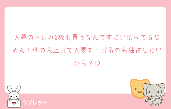 大夢のトレカ3枚も買うなんてすごい沼ってるじゃん！他の人上げて大夢を下げるのも独占したいから？
