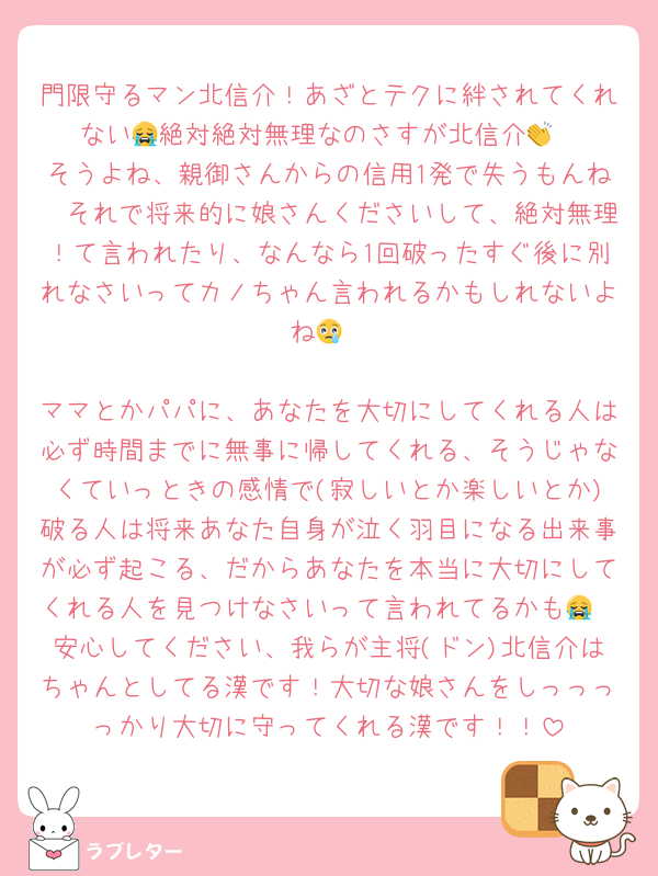 門限守るマン北信介！あざとテクに絆されてくれない😭絶対絶対無理なのさすが北信介👏
そうよね、親御さんからの信用1発で失うもんね🥲それで将来的に娘さんくださいして、絶対無理！て言われたり、なんなら1回破ったすぐ後に別れなさいってカノちゃん言われるかもしれないよね😢

ママとかパパに、あなたを大切にしてくれる人は必ず時間までに無事に帰してくれる、そうじゃなくていっときの感情で(寂しいとか楽しいとか)破る人は将来あなた自身が泣く羽目になる出来事が必ず起こる、だからあなたを本当に大切にしてくれる人を見つけなさいって言われてるかも😭
安心してください、我らが主将(ドン)北信介はちゃんとしてる漢です！大切な娘さんをしっっっっかり大切に守ってくれる漢です！！