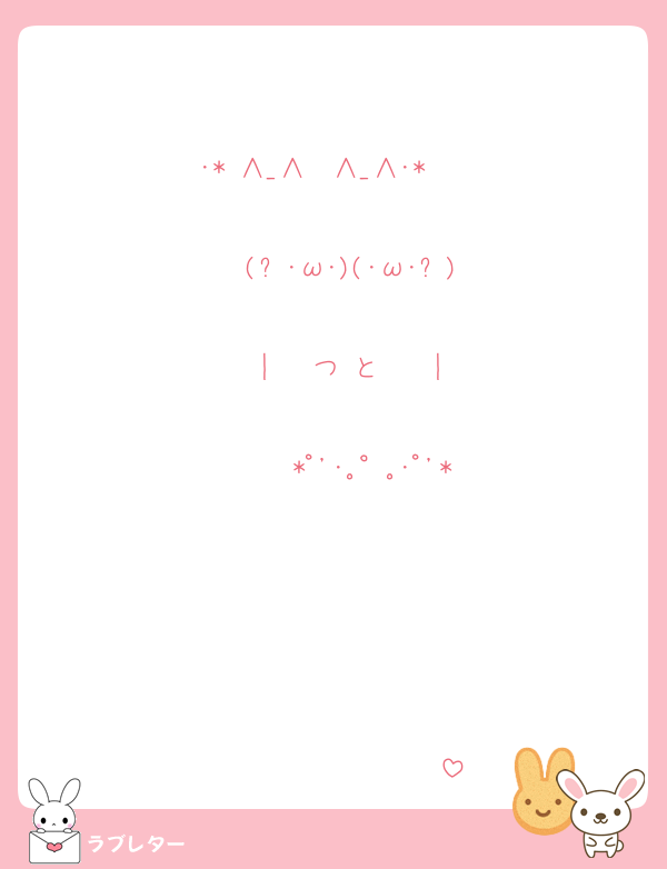 　　❤❤❤❤　　     ❤❤❤❤
　❤❤　　　❤❤❤　       　 ❤❤
❤❤　･* ∧_∧❤∧_∧･*　   ❤❤ 
❤❤　  (๑･ω･)(･ω･๑)　    　❤❤
 ❤❤　 |   つ♡と    |　         ❤❤ 
　❤❤　  *ﾟ'･｡°｡･ﾟ'*      ❤❤
　　❤❤　　　　　　 ❤❤
　　　❤❤　　　　 ❤❤
　　　　❤❤　　 ❤❤
　　　　　❤❤ ❤❤
　　　　　　   ❤