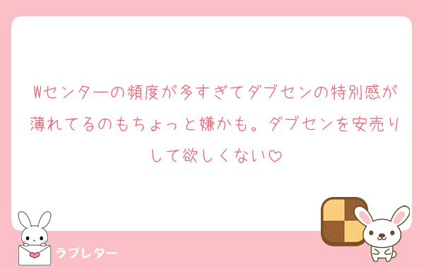 Wセンターの頻度が多すぎてダブセンの特別感が薄れてるのもちょっと嫌かも。ダブセンを安売りして欲しくない