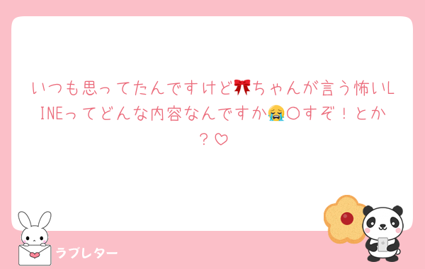 いつも思ってたんですけど🎀ちゃんが言う怖いLINEってどんな内容なんですか😭〇すぞ！とか？