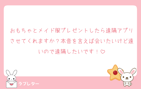 おもちゃとメイド服プレゼントしたら遠隔アプリさせてくれますか？本音を言えば会いたいけど遠いので遠隔したいです！