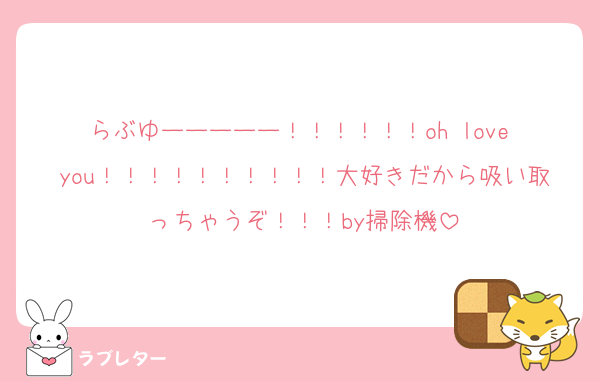 らぶゆーーーーー！！！！！！oh love you！！！！！！！！！！大好きだから吸い取っちゃうぞ！！！by掃除機