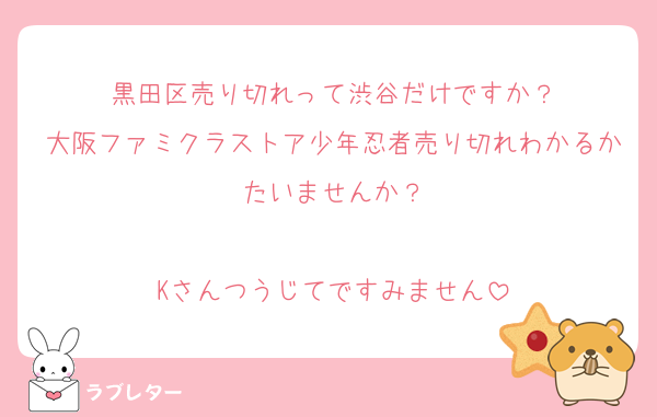 黒田区売り切れって渋谷だけですか？
大阪ファミクラストア少年忍者売り切れわかるかたいませんか？

Kさんつうじてですみません