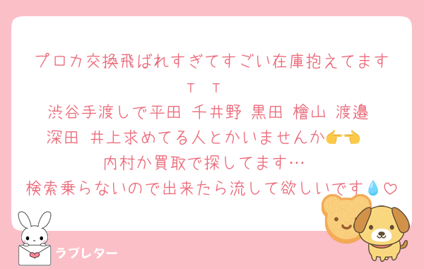 プロカ交換飛ばれすぎてすごい在庫抱えてます‬т т
渋谷手渡しで平田 千井野 黒田 檜山 渡邉 深田 井上求めてる人とかいませんか👉👈
内村か買取で探してます…
検索乗らないので出来たら流して欲しいです💧