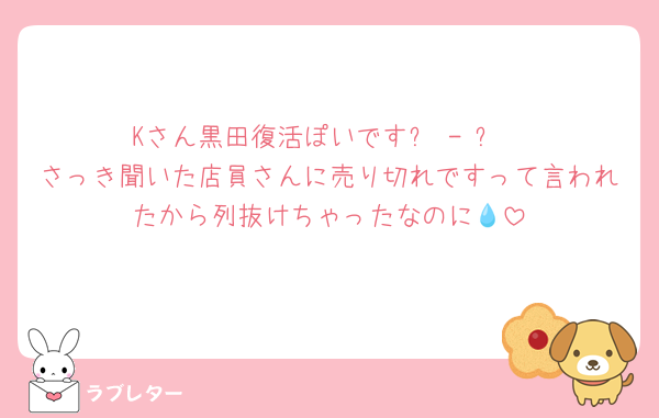 Kさん黒田復活ぽいです߹ - ߹
さっき聞いた店員さんに売り切れですって言われたから列抜けちゃったなのに💧