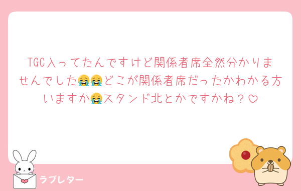 TGC入ってたんですけど関係者席全然分かりませんでした😭😭どこが関係者席だったかわかる方いますか😭スタンド北とかですかね？