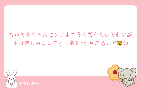 ちゅろすちゃんセンスよさそうだからひろむの誕生日楽しみにしてる！あと4ヶ月あるけど😹
