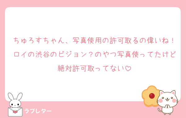 ちゅろすちゃん、写真使用の許可取るの偉いね！ロイの渋谷のビジョン？のやつ写真使ってたけど絶対許可取ってない