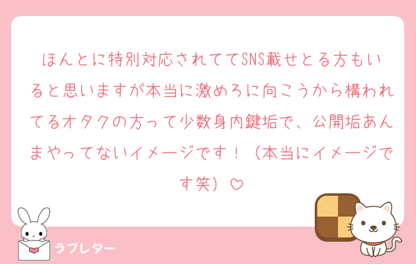 ほんとに特別対応されててSNS載せとる方もいると思いますが本当に激めろに向こうから構われてるオタクの方って少数身内鍵垢で、公開垢あんまやってないイメージです！（本当にイメージです笑）