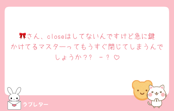 🎀さん、closeはしてないんですけど急に鍵かけてるマスターってもうすぐ閉じてしまうんでしょうか？߹ - ߹