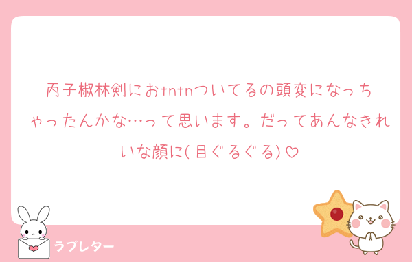 丙子椒林剣におtntnついてるの頭変になっちゃったんかな…って思います。だってあんなきれいな顔に(目ぐるぐる)