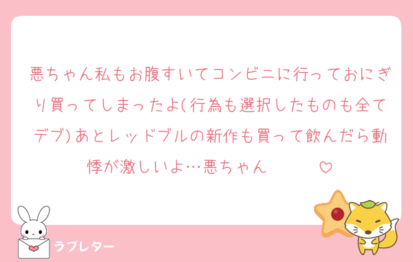 悪ちゃん私もお腹すいてコンビニに行っておにぎり買ってしまったよ(行為も選択したものも全てデブ)あとレッドブルの新作も買って飲んだら動悸が激しいよ…悪ちゃん〜〜〜