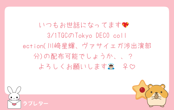 いつもお世話になってます💖
3/1TGCのTokyo DECO collection(川﨑星輝、ヴァサイェガ渉出演部分)の配布可能でしょうか、、？
よろしくお願いします🙇🏻‍♀️