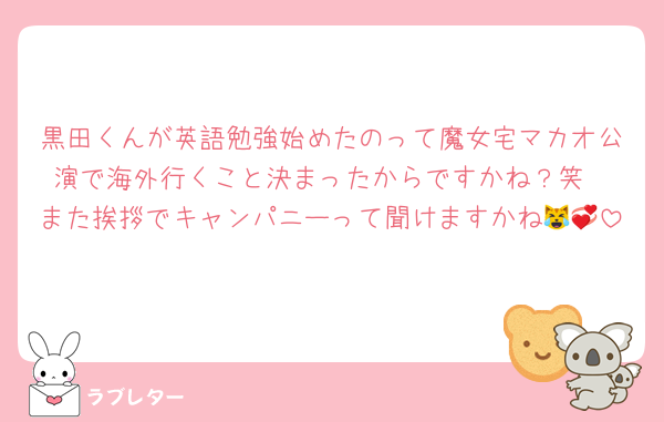 黒田くんが英語勉強始めたのって魔女宅マカオ公演で海外行くこと決まったからですかね？笑
また挨拶でキャンパニーって聞けますかね😹💞