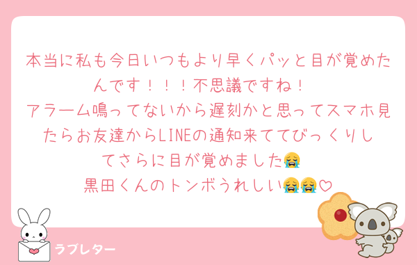 本当に私も今日いつもより早くパッと目が覚めたんです！！！不思議ですね！
アラーム鳴ってないから遅刻かと思ってスマホ見たらお友達からLINEの通知来ててびっくりしてさらに目が覚めました😭
黒田くんのトンボうれしい😭😭