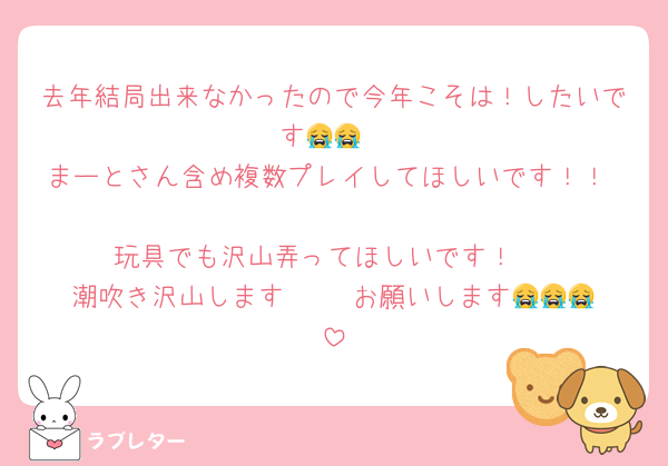 去年結局出来なかったので今年こそは！したいです😭😭
まーとさん含め複数プレイしてほしいです！！♡
玩具でも沢山弄ってほしいです！♡
潮吹き沢山します♡♡♡  お願いします😭😭😭