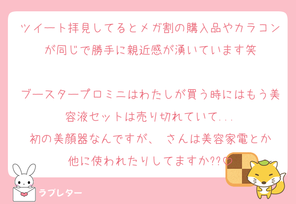ツイート拝見してるとメガ割の購入品やカラコンが同じで勝手に親近感が湧いています笑

ブースタープロミニはわたしが買う時にはもう美容液セットは売り切れていて...
初の美顔器なんですが、♥️さんは美容家電とか他に使われたりしてますか??