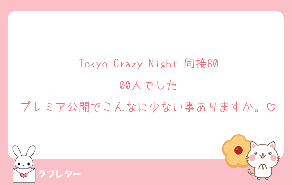 Tokyo Crazy Night 同接6000人でした
プレミア公開でこんなに少ない事ありますか。