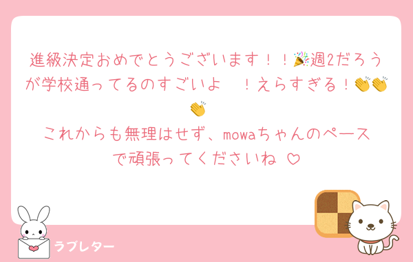 進級決定おめでとうございます！！🎉週2だろうが学校通ってるのすごいよ〜！えらすぎる！👏👏👏
これからも無理はせず、mowaちゃんのペースで頑張ってくださいね♡
