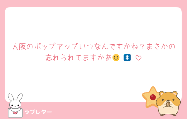 大阪のポップアップいつなんですかね？まさかの忘れられてますかあ🙂‍↕️🙂‍↕️