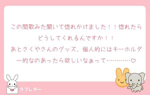 この間歌みた聞いて惚れかけました！！惚れたらどうしてくれるんですか！！
あとさくやさんのグッズ、個人的にはキーホルダー的なのあったら欲しいなぁって…………